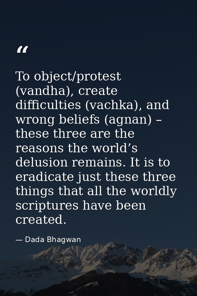 To object/protest (vandha), create difficulties (vachka), and wrong beliefs (agnan) – these three are the reasons the wo — Dada Bhagwan