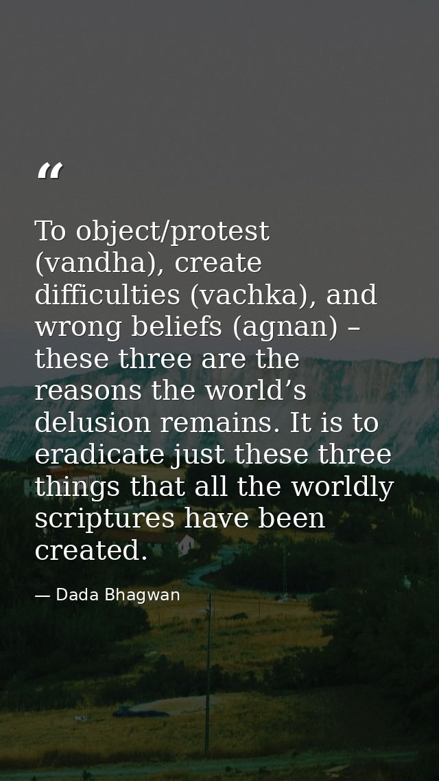 To object/protest (vandha), create difficulties (vachka), and wrong beliefs (agnan) – these three are the reasons the wo — Dada Bhagwan