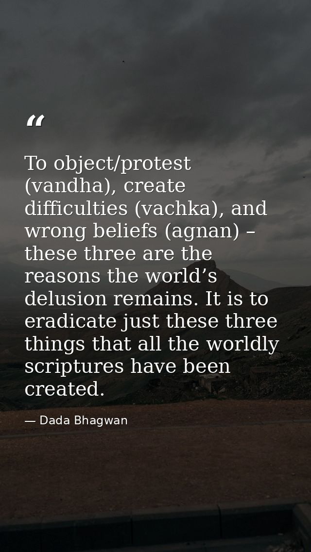 To object/protest (vandha), create difficulties (vachka), and wrong beliefs (agnan) – these three are the reasons the wo — Dada Bhagwan