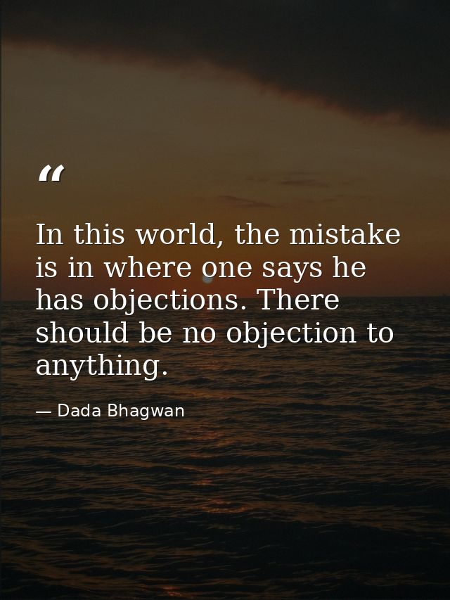 In this world, the mistake is in where one says he has objections. There should be no objection to anything. — Dada Bhagwan