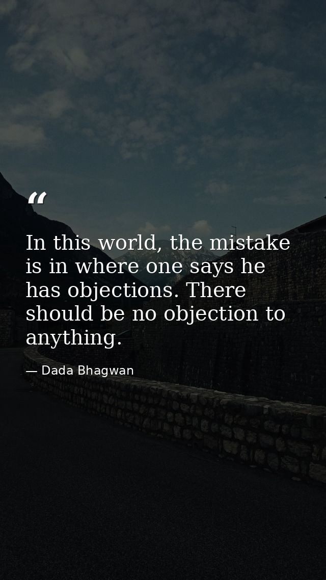 In this world, the mistake is in where one says he has objections. There should be no objection to anything. — Dada Bhagwan