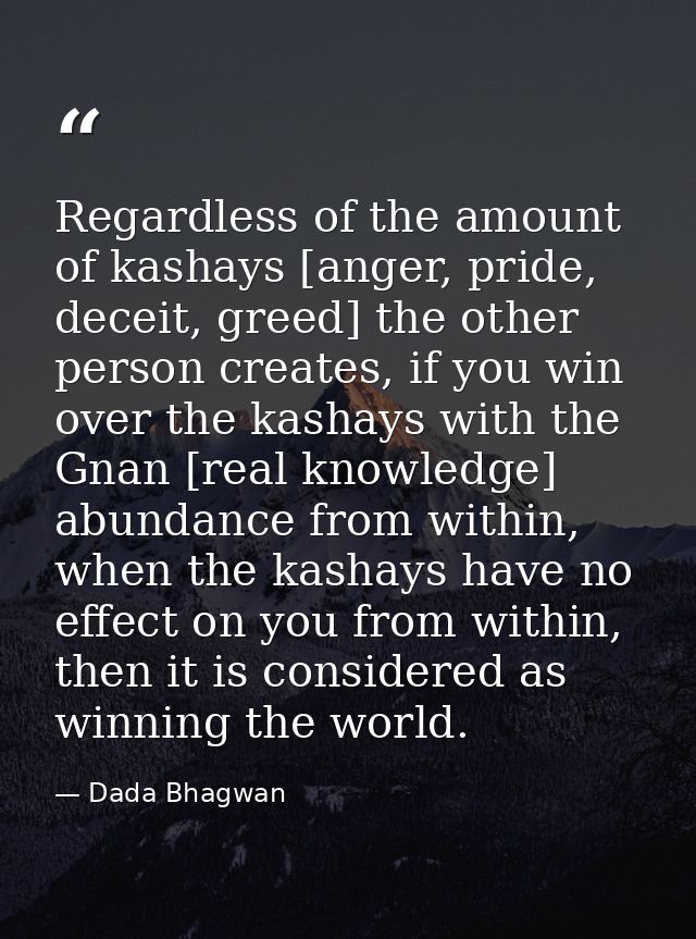 Regardless of the amount of kashays [anger, pride, deceit, greed] the other person creates, if you win over the kashays  — Dada Bhagwan