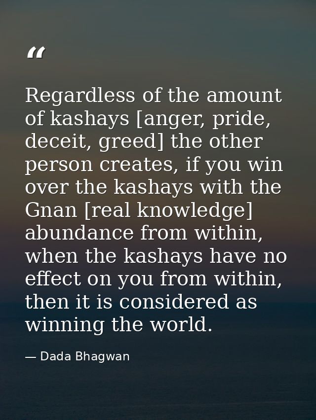 Regardless of the amount of kashays [anger, pride, deceit, greed] the other person creates, if you win over the kashays  — Dada Bhagwan