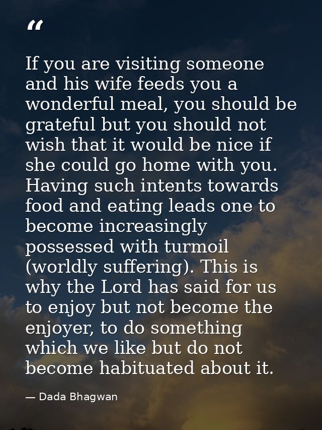 If you are visiting someone and his wife feeds you a wonderful meal, you should be grateful but you should not wish that — Dada Bhagwan