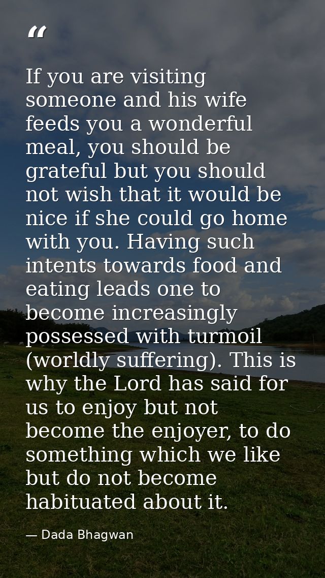 If you are visiting someone and his wife feeds you a wonderful meal, you should be grateful but you should not wish that — Dada Bhagwan