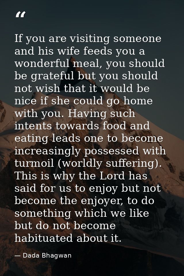 If you are visiting someone and his wife feeds you a wonderful meal, you should be grateful but you should not wish that — Dada Bhagwan