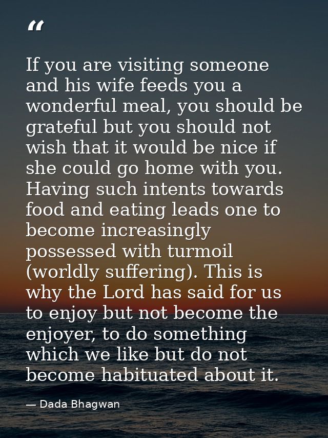 If you are visiting someone and his wife feeds you a wonderful meal, you should be grateful but you should not wish that — Dada Bhagwan