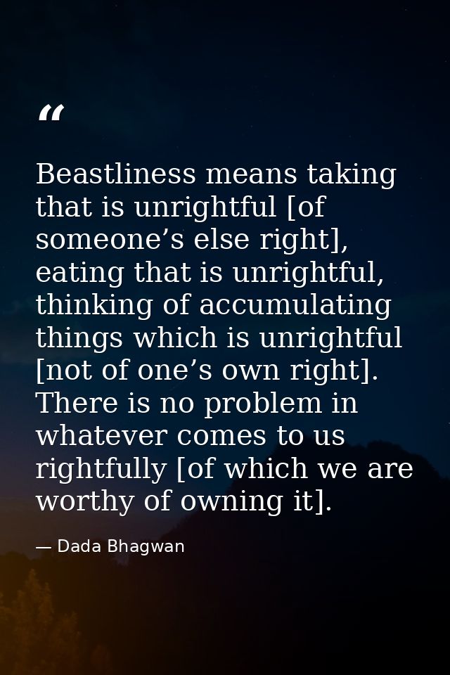 Beastliness means taking that is unrightful [of someone’s else right], eating that is unrightful, thinking of accumulati — Dada Bhagwan