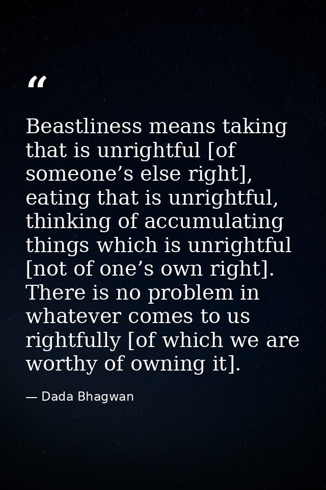 Beastliness means taking that is unrightful [of someone’s else right], eating that is unrightful, thinking of accumulati — Dada Bhagwan