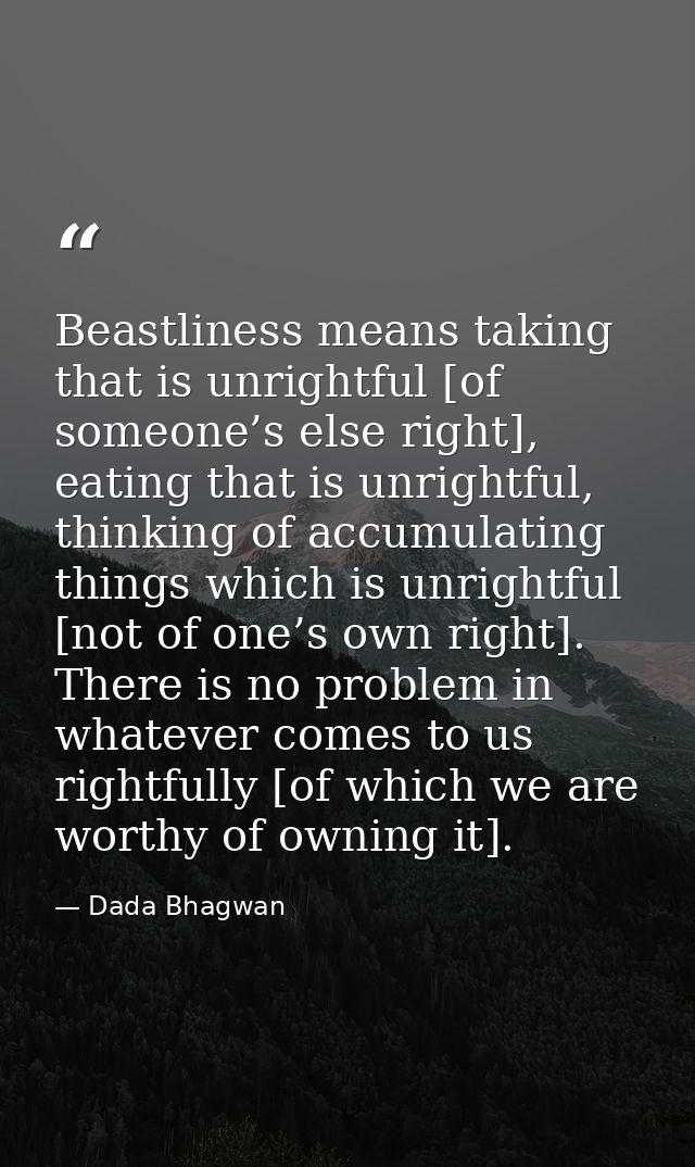 Beastliness means taking that is unrightful [of someone’s else right], eating that is unrightful, thinking of accumulati — Dada Bhagwan