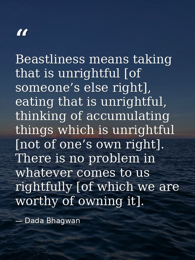 Beastliness means taking that is unrightful [of someone’s else right], eating that is unrightful, thinking of accumulati — Dada Bhagwan