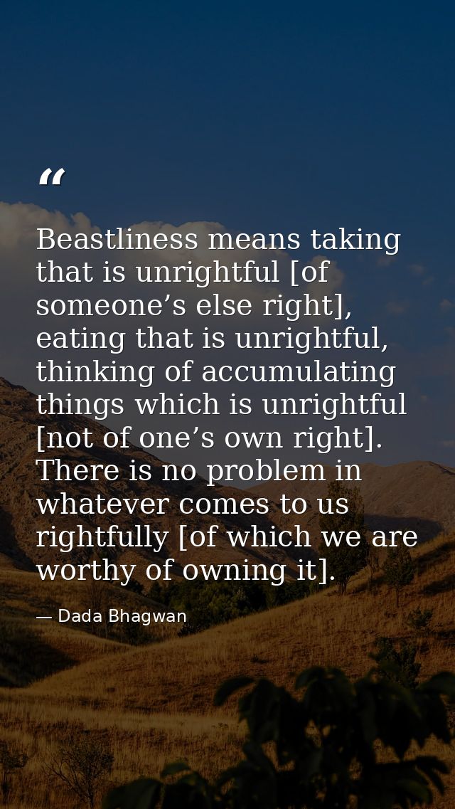 Beastliness means taking that is unrightful [of someone’s else right], eating that is unrightful, thinking of accumulati — Dada Bhagwan