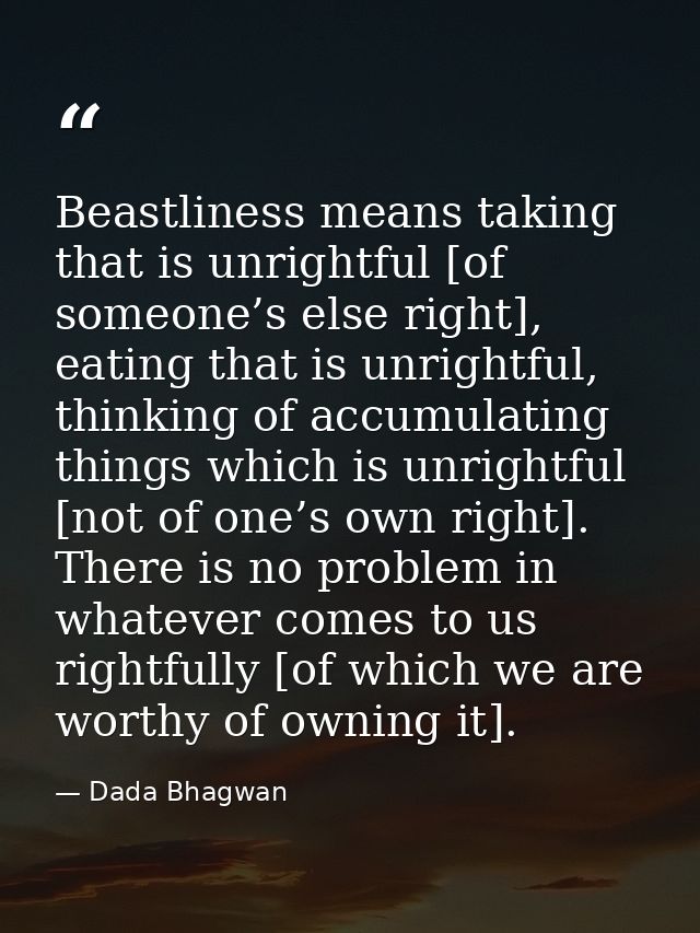 Beastliness means taking that is unrightful [of someone’s else right], eating that is unrightful, thinking of accumulati — Dada Bhagwan