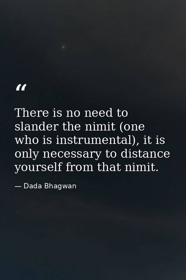 There is no need to slander the nimit (one who is instrumental), it is only necessary to distance yourself from that nim — Dada Bhagwan