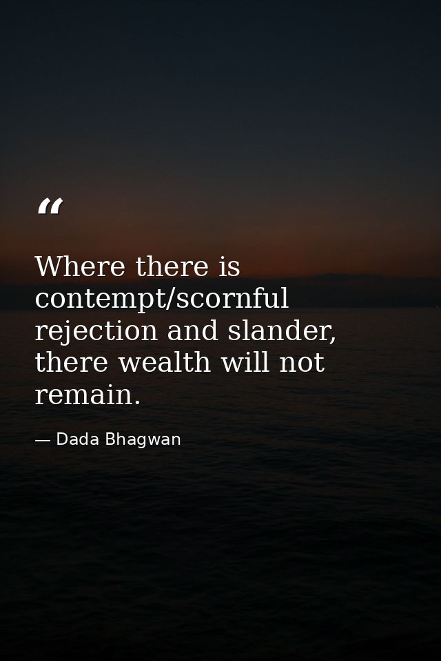 Where there is contempt/scornful rejection and slander, there wealth will not remain. — Dada Bhagwan