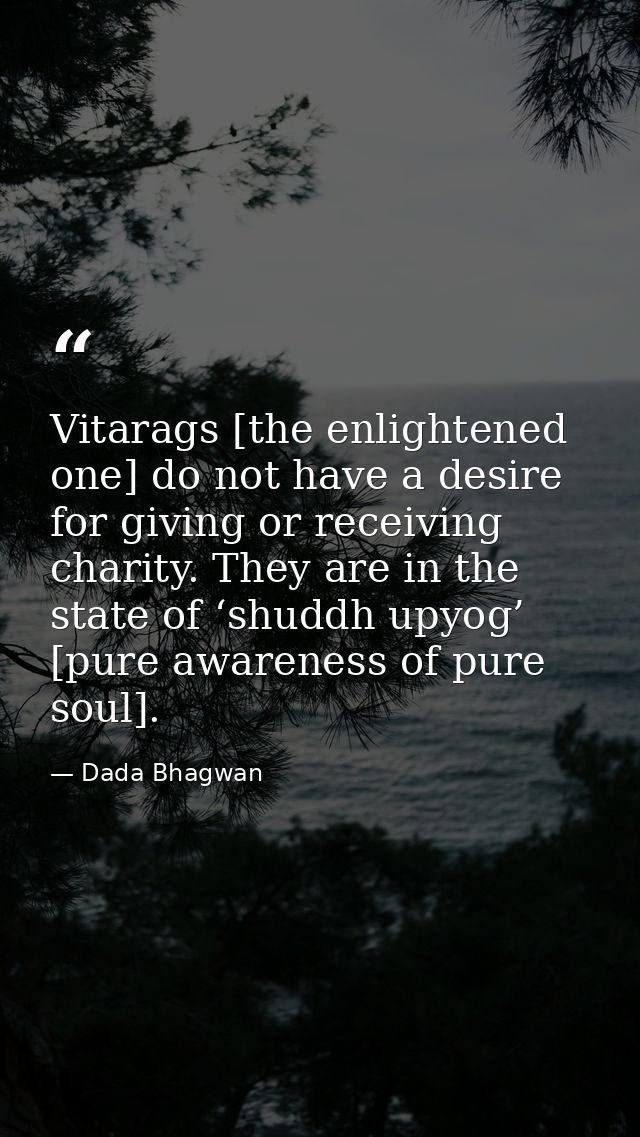 Vitarags [the enlightened one] do not have a desire for giving or receiving charity. They are in the state of ‘shuddh up — Dada Bhagwan