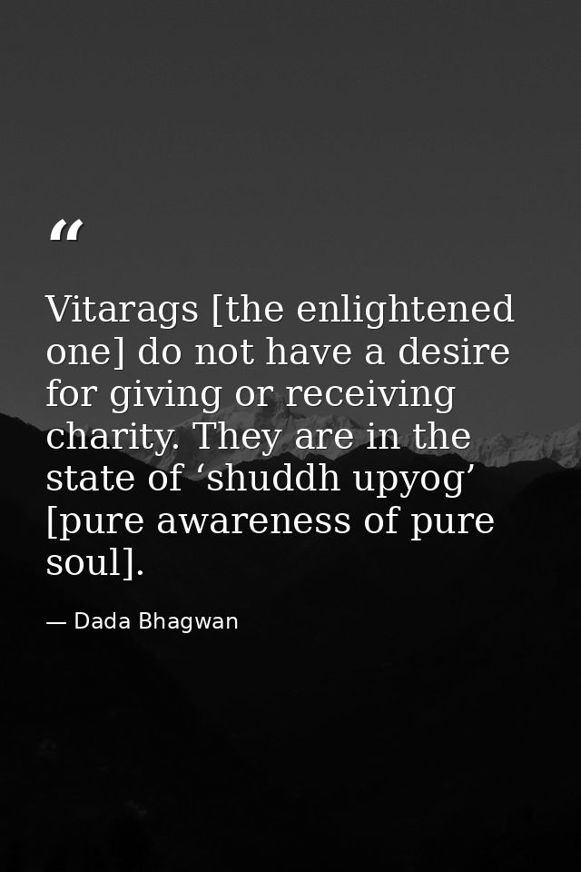 Vitarags [the enlightened one] do not have a desire for giving or receiving charity. They are in the state of ‘shuddh up — Dada Bhagwan