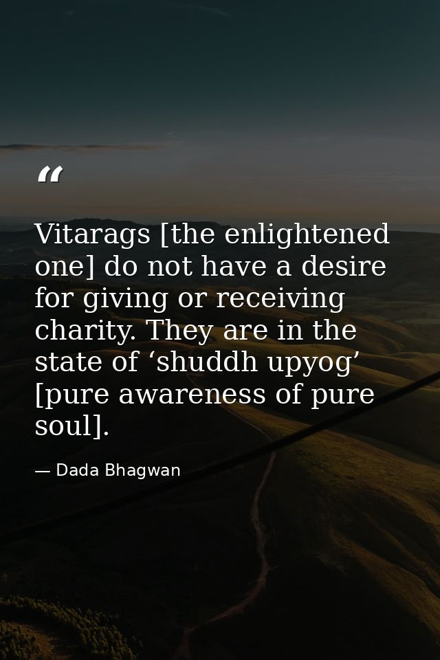 Vitarags [the enlightened one] do not have a desire for giving or receiving charity. They are in the state of ‘shuddh up — Dada Bhagwan
