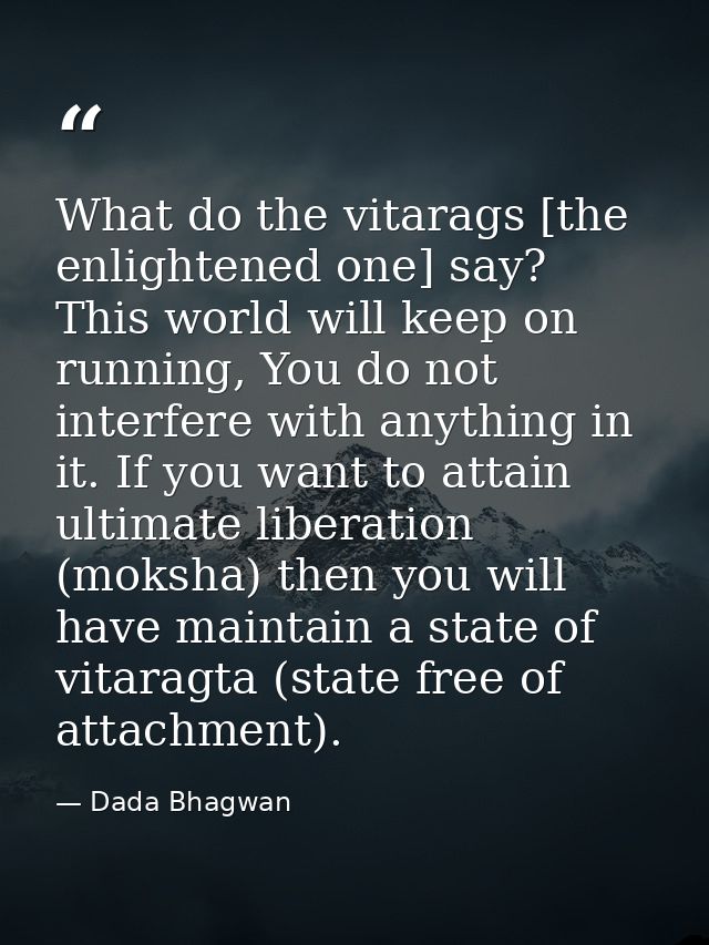 What do the vitarags [the enlightened one] say? This world will keep on running, You do not interfere with anything in i — Dada Bhagwan