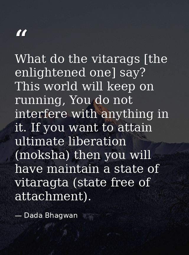 What do the vitarags [the enlightened one] say? This world will keep on running, You do not interfere with anything in i — Dada Bhagwan