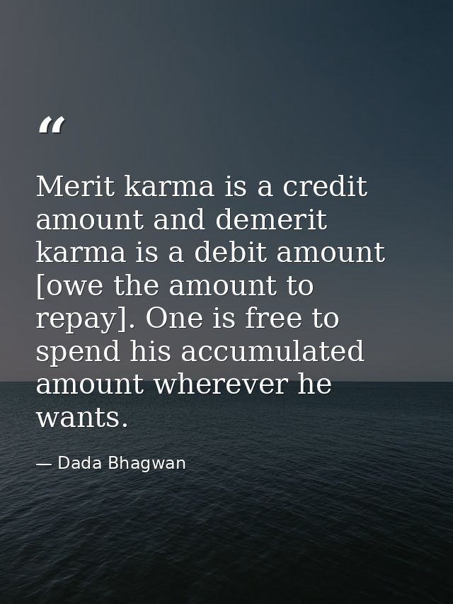 Merit karma is a credit amount and demerit karma is a debit amount [owe the amount to repay]. One is free to spend his a — Dada Bhagwan