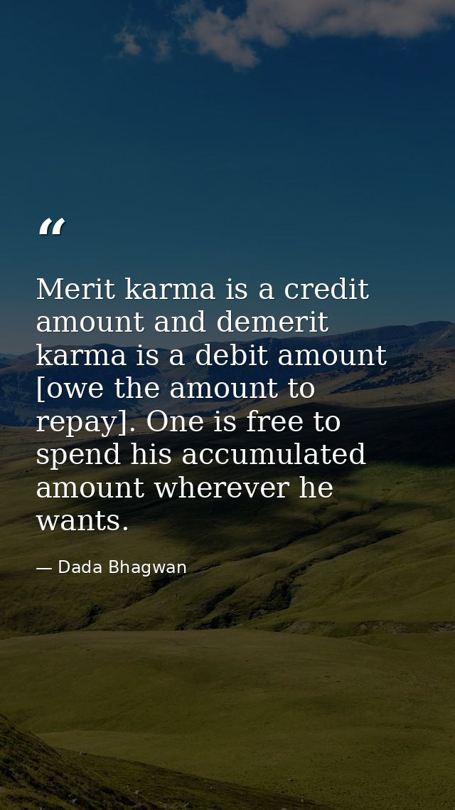 Merit karma is a credit amount and demerit karma is a debit amount [owe the amount to repay]. One is free to spend his a — Dada Bhagwan