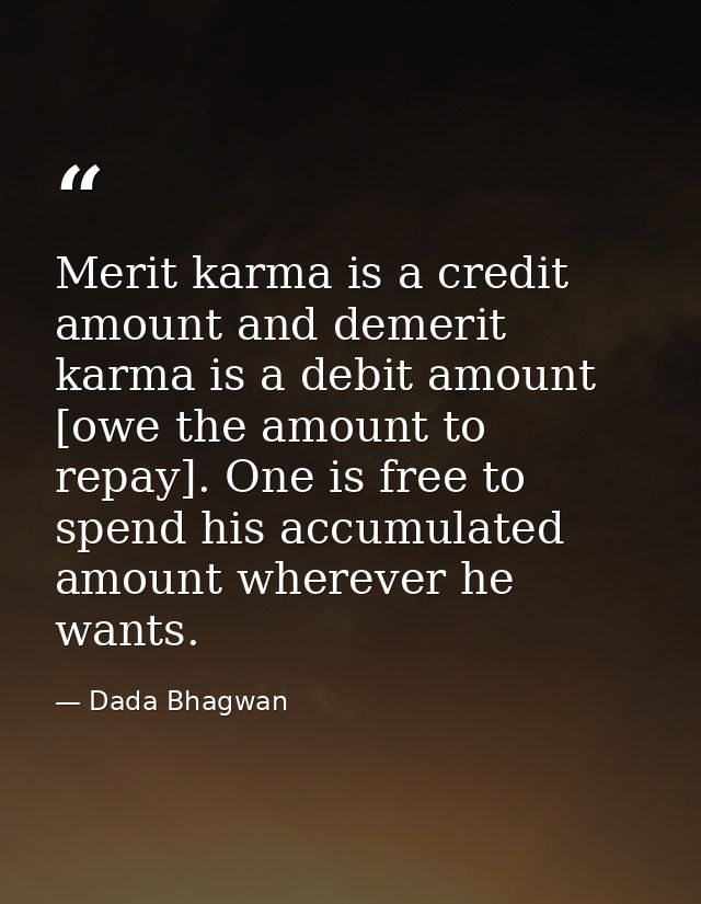 Merit karma is a credit amount and demerit karma is a debit amount [owe the amount to repay]. One is free to spend his a — Dada Bhagwan