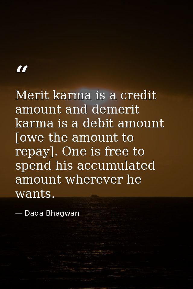 Merit karma is a credit amount and demerit karma is a debit amount [owe the amount to repay]. One is free to spend his a — Dada Bhagwan