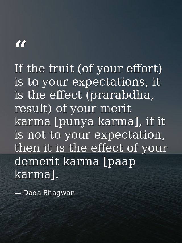 If the fruit (of your effort) is to your expectations, it is the effect (prarabdha, result) of your merit karma [punya k — Dada Bhagwan