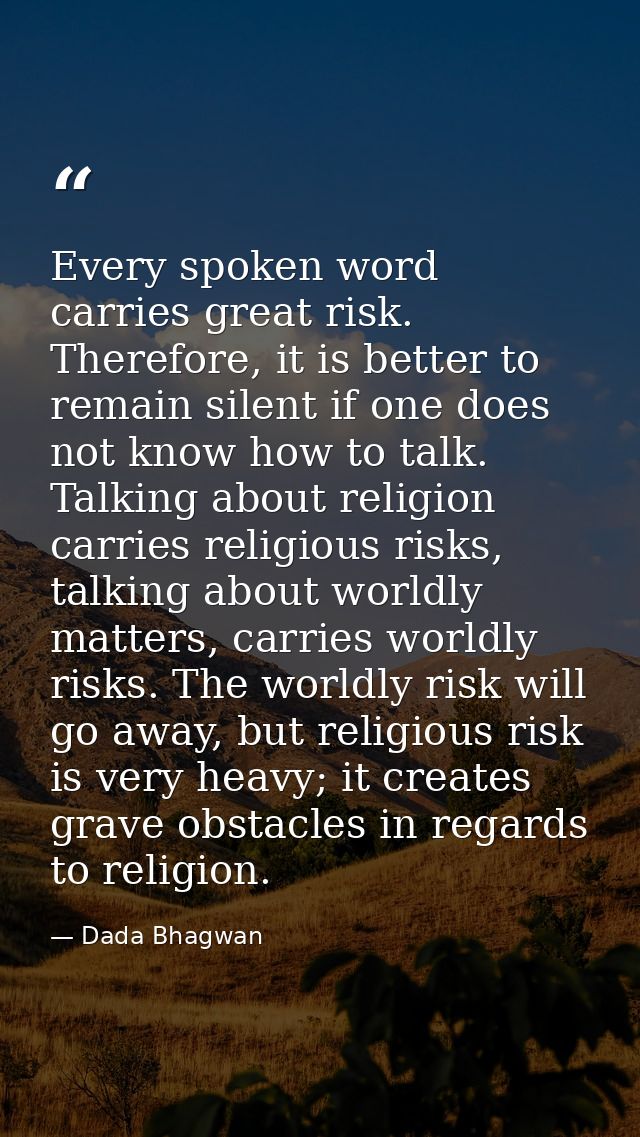 Every spoken word carries great risk. Therefore, it is better to remain silent if one does not know how to talk. Talking — Dada Bhagwan