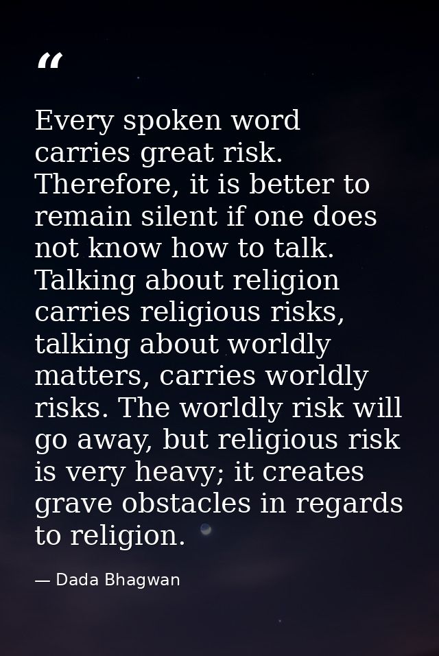 Every spoken word carries great risk. Therefore, it is better to remain silent if one does not know how to talk. Talking — Dada Bhagwan