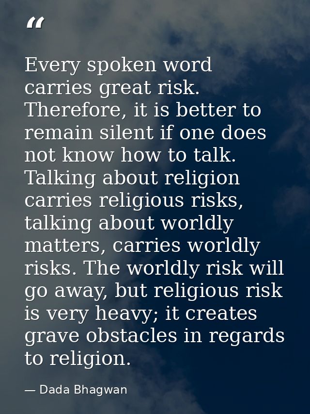 Every spoken word carries great risk. Therefore, it is better to remain silent if one does not know how to talk. Talking — Dada Bhagwan