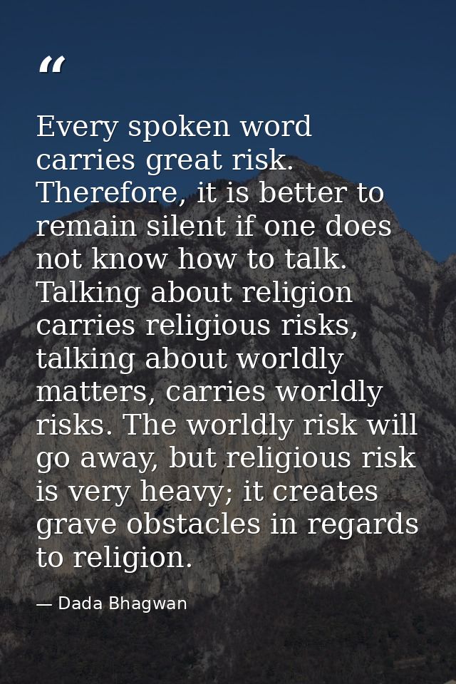 Every spoken word carries great risk. Therefore, it is better to remain silent if one does not know how to talk. Talking — Dada Bhagwan