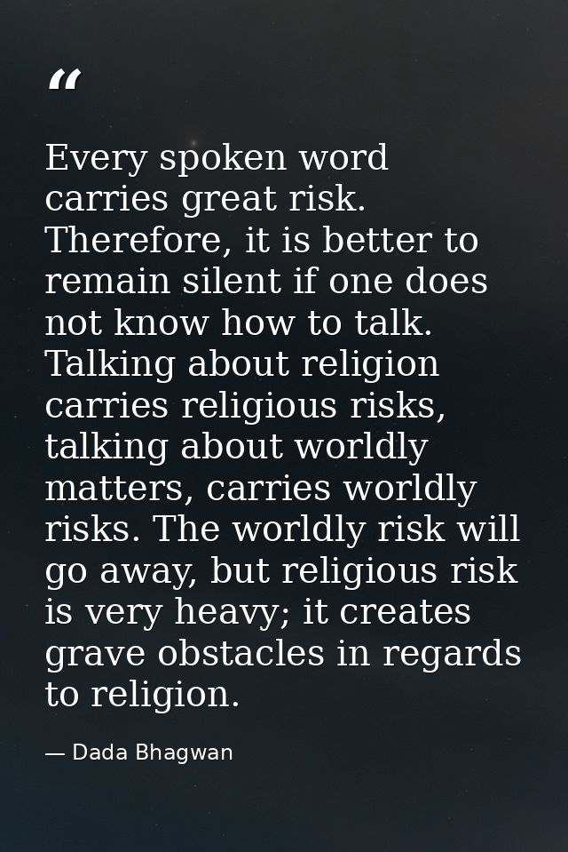 Every spoken word carries great risk. Therefore, it is better to remain silent if one does not know how to talk. Talking — Dada Bhagwan