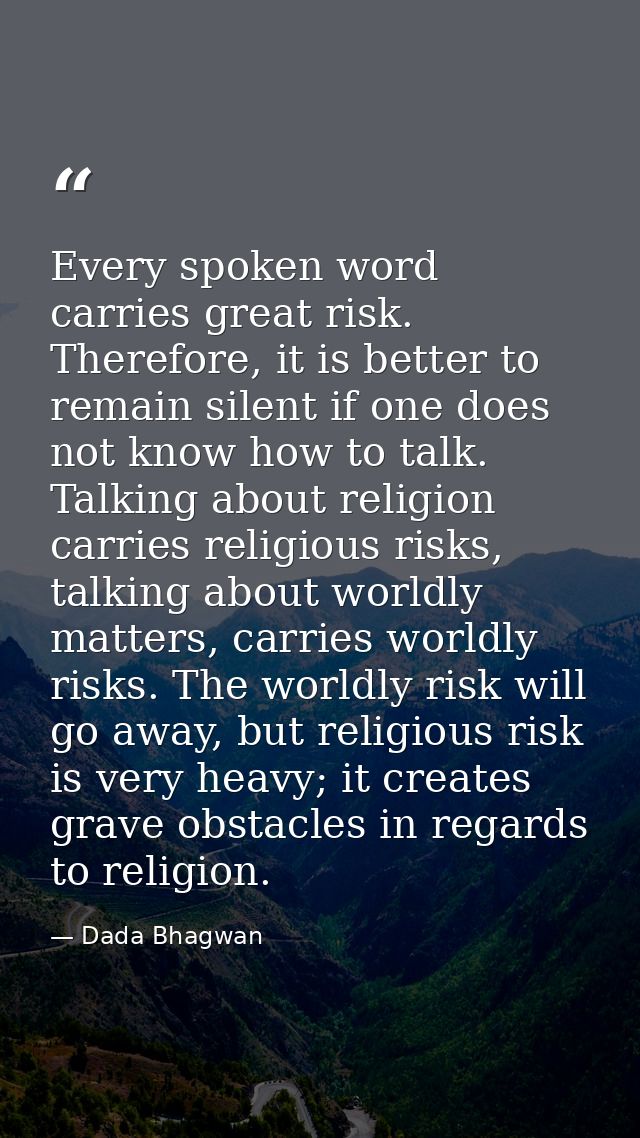 Every spoken word carries great risk. Therefore, it is better to remain silent if one does not know how to talk. Talking — Dada Bhagwan