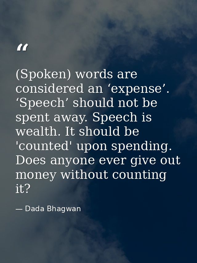 (Spoken) words are considered an ‘expense’. ‘Speech’ should not be spent away. Speech is wealth. It should be 'counted'  — Dada Bhagwan