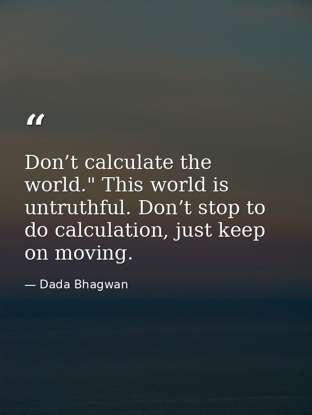 Don’t calculate the world." This world is untruthful. Don’t stop to do calculation, just keep on moving. — Dada Bhagwan