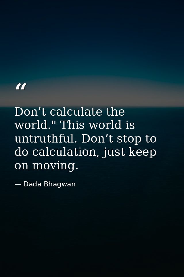 Don’t calculate the world." This world is untruthful. Don’t stop to do calculation, just keep on moving. — Dada Bhagwan
