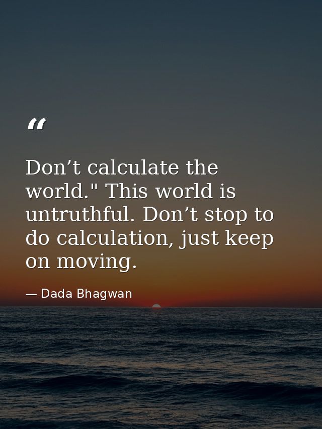 Don’t calculate the world." This world is untruthful. Don’t stop to do calculation, just keep on moving. — Dada Bhagwan