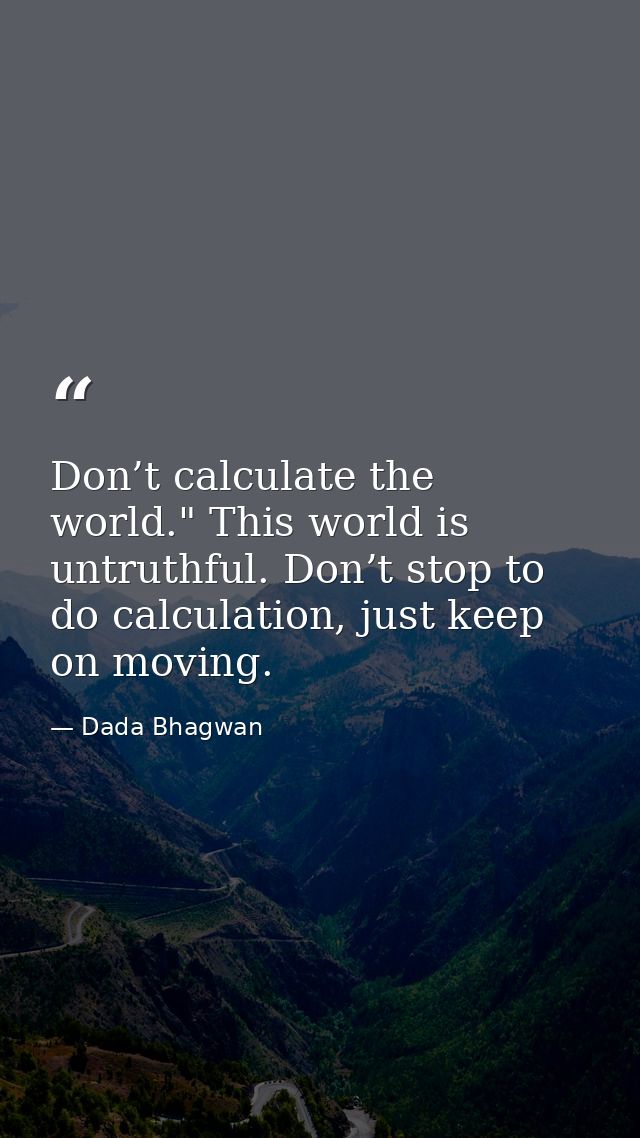 Don’t calculate the world." This world is untruthful. Don’t stop to do calculation, just keep on moving. — Dada Bhagwan