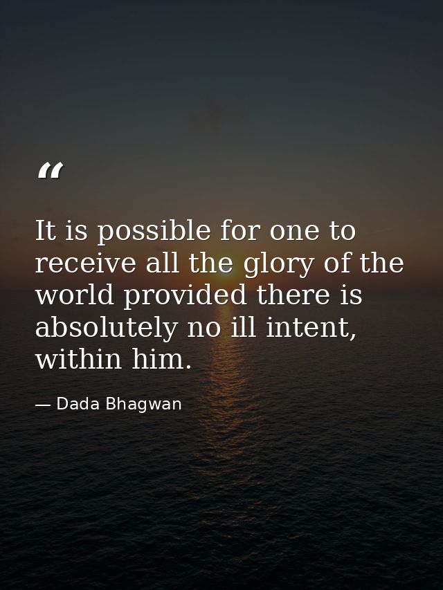 It is possible for one to receive all the glory of the world provided there is absolutely no ill intent, within him. — Dada Bhagwan