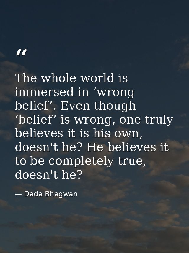 The whole world is immersed in ‘wrong belief’. Even though ‘belief’ is wrong, one truly believes it is his own, doesn't  — Dada Bhagwan