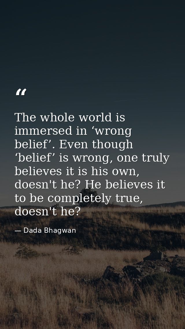The whole world is immersed in ‘wrong belief’. Even though ‘belief’ is wrong, one truly believes it is his own, doesn't  — Dada Bhagwan