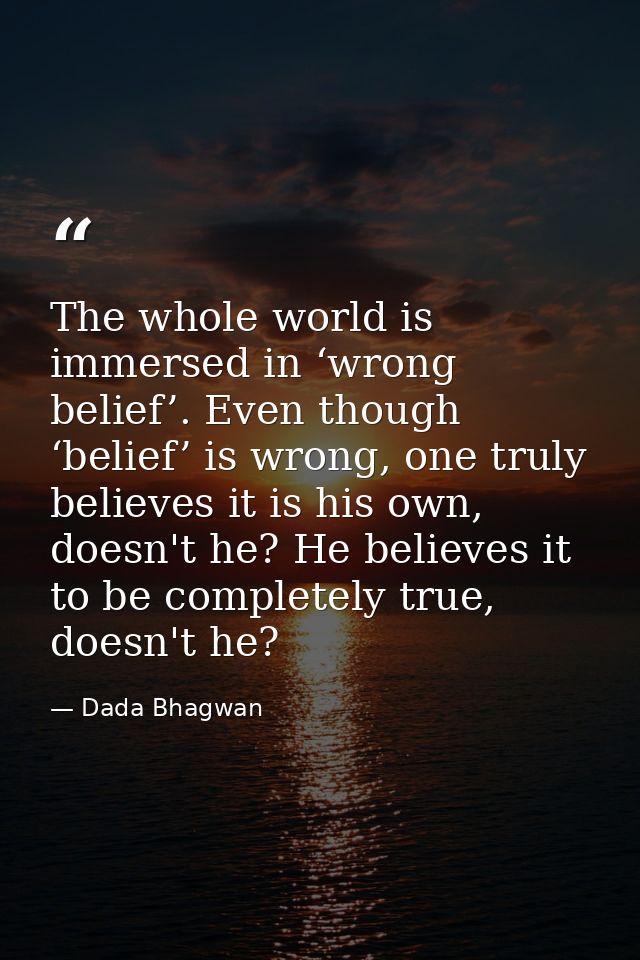 The whole world is immersed in ‘wrong belief’. Even though ‘belief’ is wrong, one truly believes it is his own, doesn't  — Dada Bhagwan