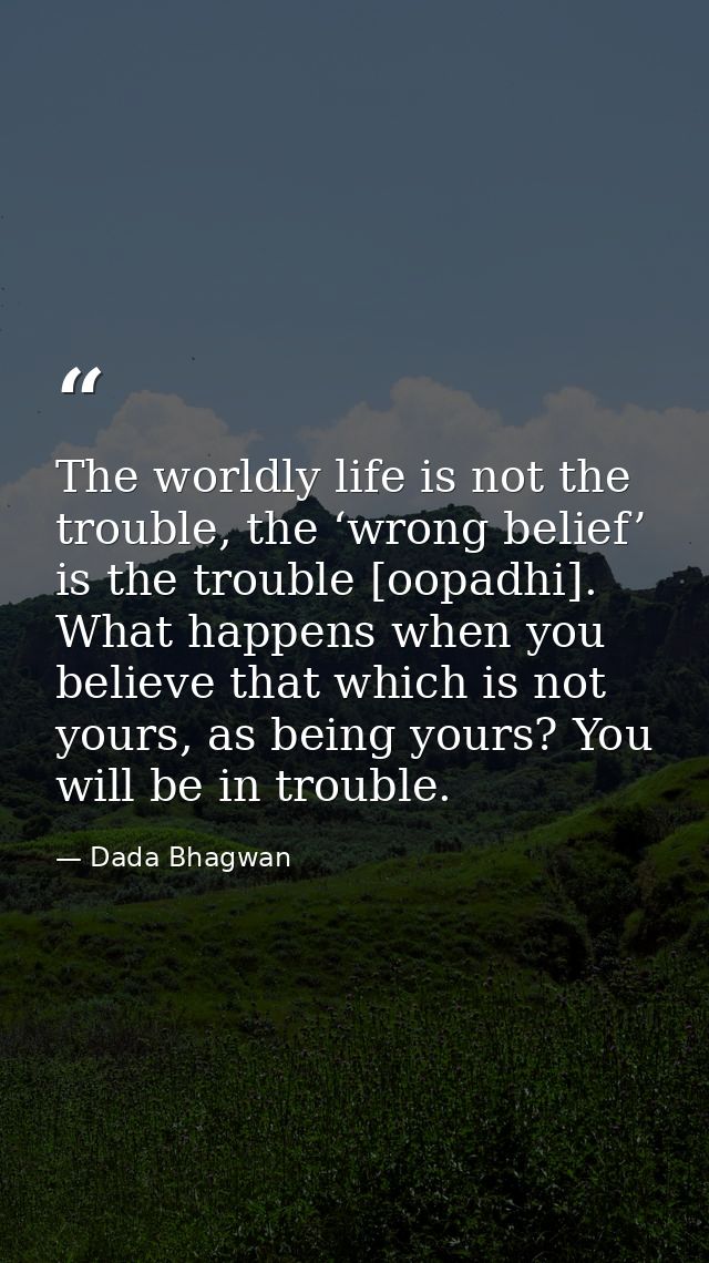 The worldly life is not the trouble, the ‘wrong belief’ is the trouble [oopadhi]. What happens when you believe that whi — Dada Bhagwan