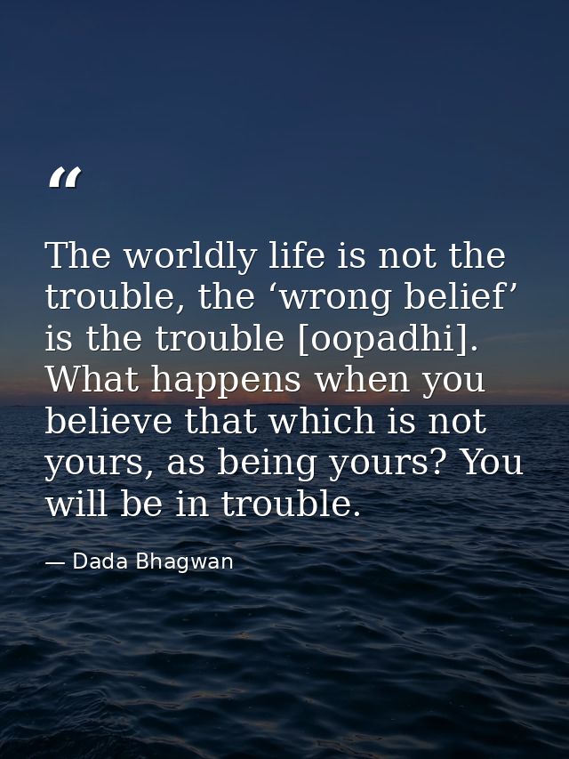 The worldly life is not the trouble, the ‘wrong belief’ is the trouble [oopadhi]. What happens when you believe that whi — Dada Bhagwan