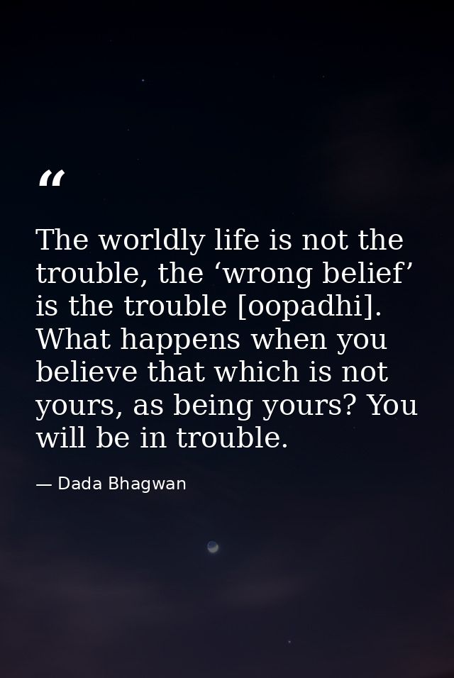 The worldly life is not the trouble, the ‘wrong belief’ is the trouble [oopadhi]. What happens when you believe that whi — Dada Bhagwan