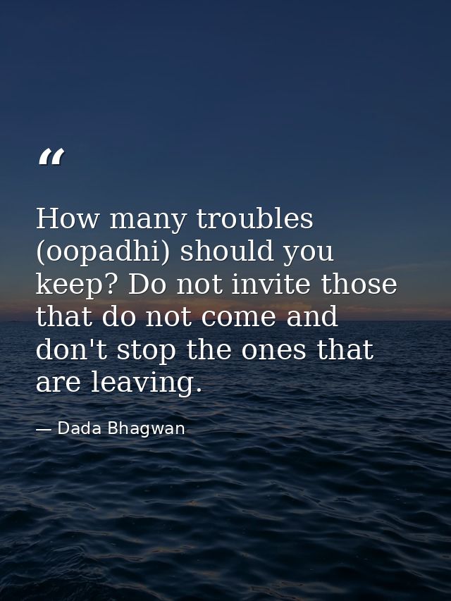 How many troubles (oopadhi) should you keep? Do not invite those that do not come and don't stop the ones that are leavi — Dada Bhagwan