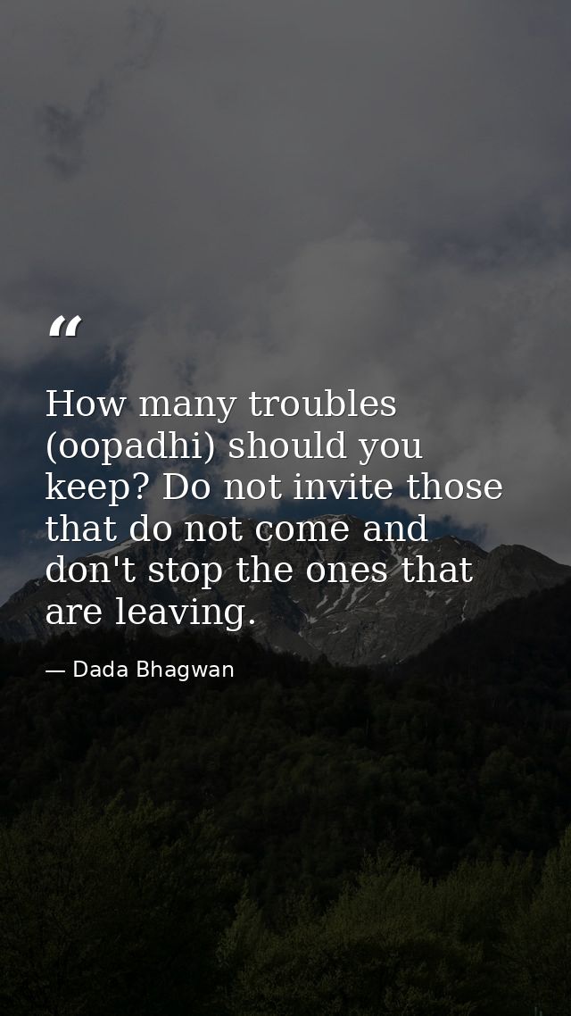 How many troubles (oopadhi) should you keep? Do not invite those that do not come and don't stop the ones that are leavi — Dada Bhagwan