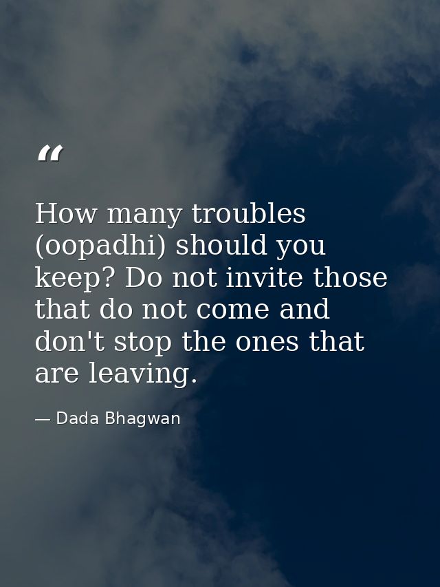 How many troubles (oopadhi) should you keep? Do not invite those that do not come and don't stop the ones that are leavi — Dada Bhagwan